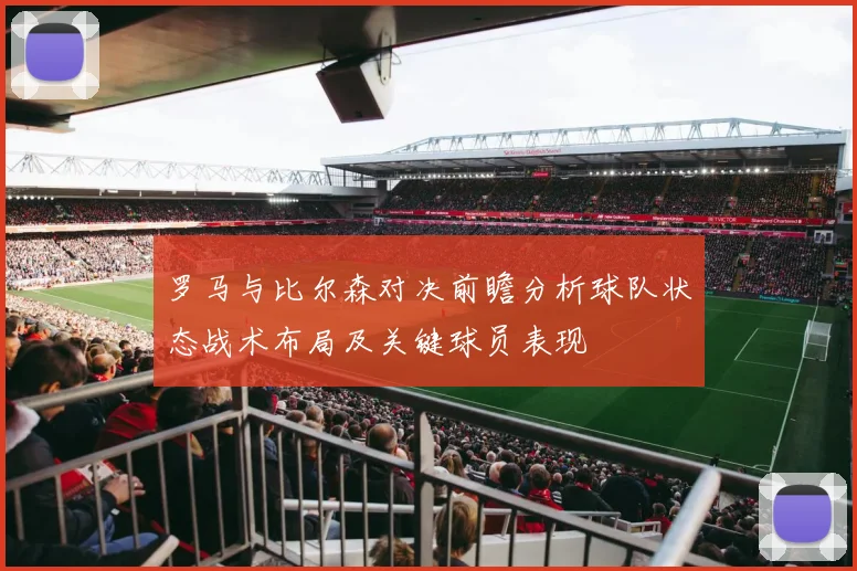 罗马与比尔森对决前瞻分析球队状态战术布局及关键球员表现