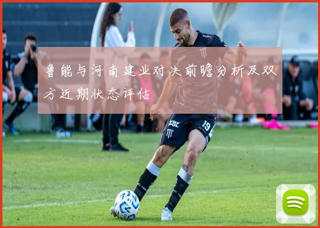 鲁能与河南建业对决前瞻分析及双方近期状态评估