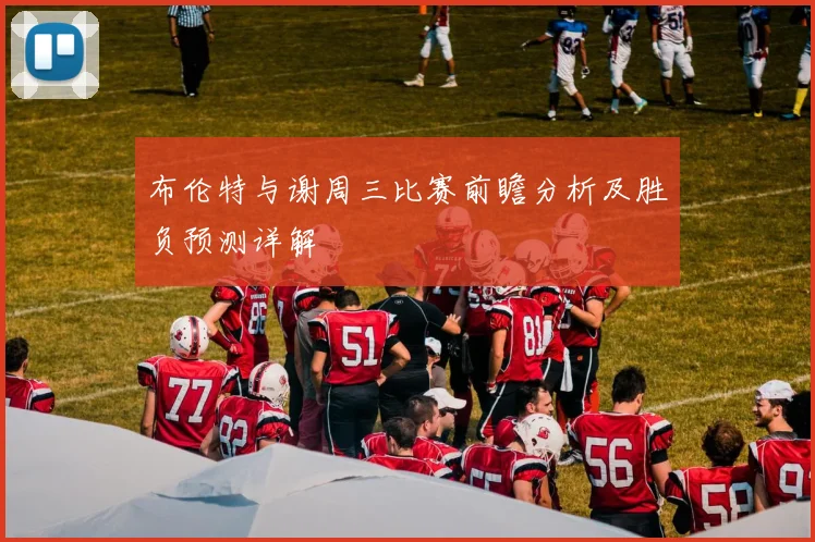 布伦特与谢周三比赛前瞻分析及胜负预测详解