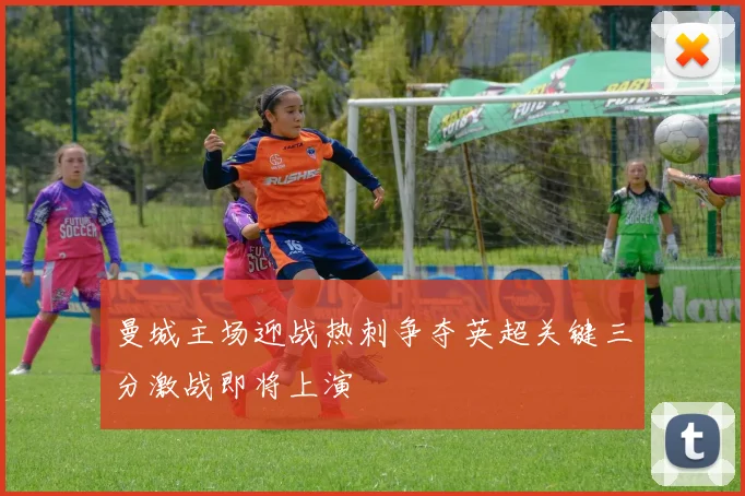 曼城主场迎战热刺争夺英超关键三分激战即将上演