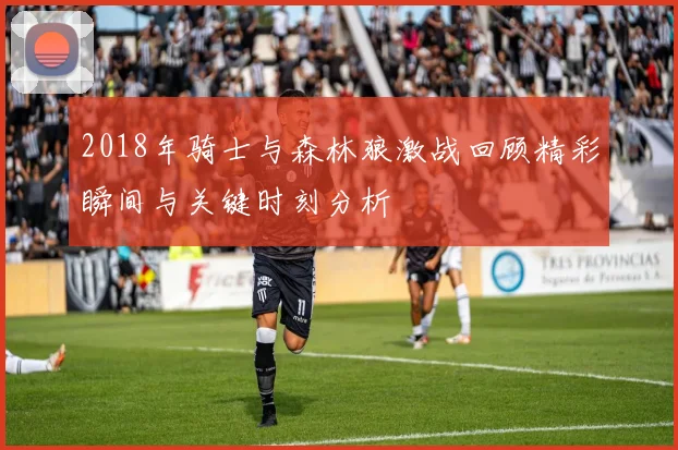 2018年骑士与森林狼激战回顾精彩瞬间与关键时刻分析