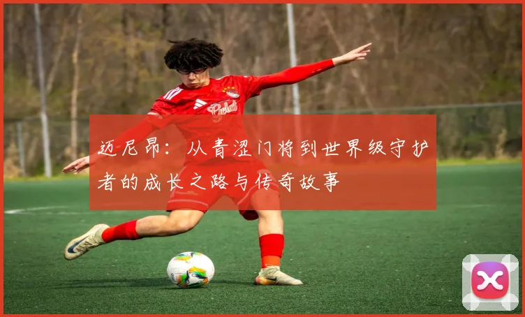 迈尼昂：从青涩门将到世界级守护者的成长之路与传奇故事