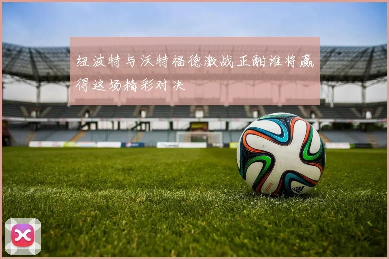 纽波特与沃特福德激战正酣谁将赢得这场精彩对决