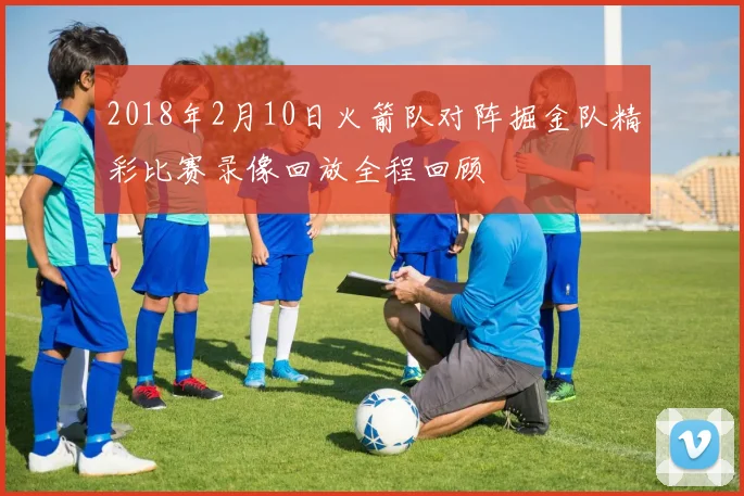 2018年2月10日火箭队对阵掘金队精彩比赛录像回放全程回顾