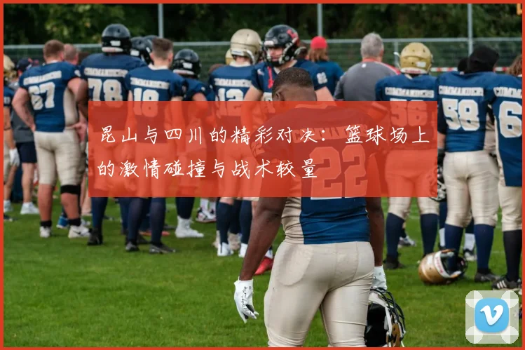 昆山与四川的精彩对决：篮球场上的激情碰撞与战术较量