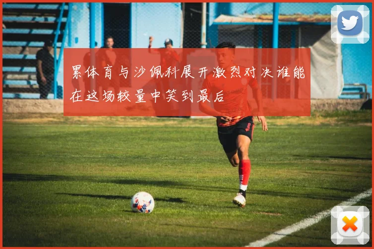 累体育与沙佩科展开激烈对决谁能在这场较量中笑到最后