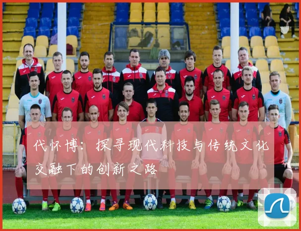 代怀博：探寻现代科技与传统文化交融下的创新之路