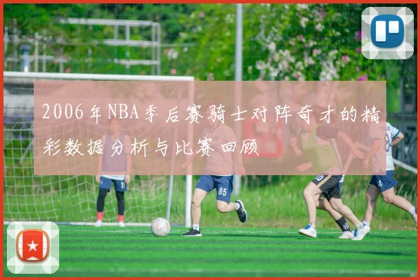 2006年NBA季后赛骑士对阵奇才的精彩数据分析与比赛回顾