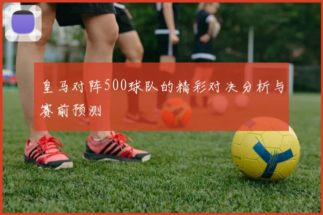 皇马对阵500球队的精彩对决分析与赛前预测
