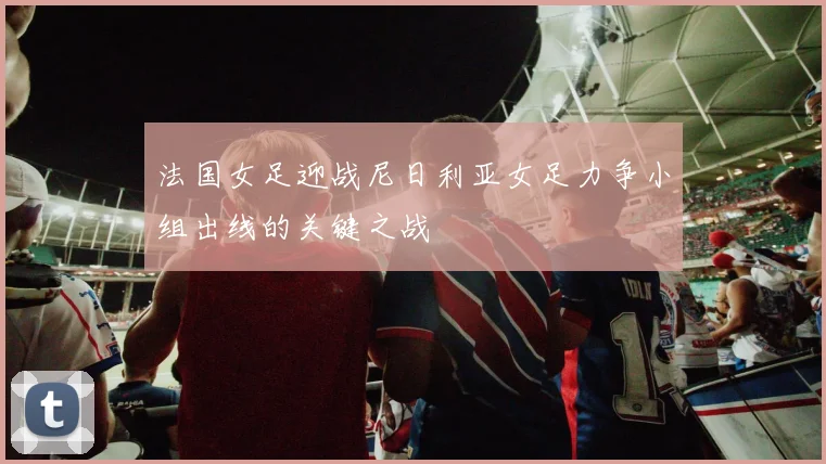 法国女足迎战尼日利亚女足力争小组出线的关键之战