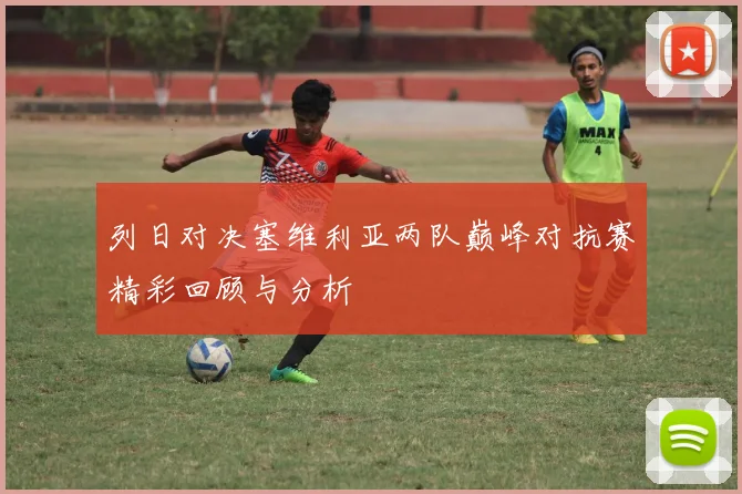 列日对决塞维利亚两队巅峰对抗赛精彩回顾与分析
