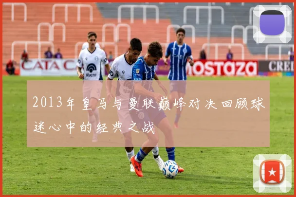 2013年皇马与曼联巅峰对决回顾球迷心中的经典之战