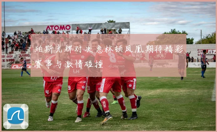 珀斯光辉对决惠林顿凤凰期待精彩赛事与激情碰撞