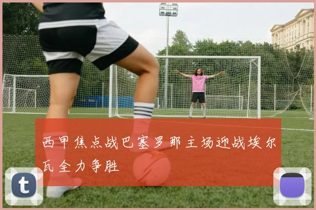 西甲焦点战巴塞罗那主场迎战埃尔瓦全力争胜