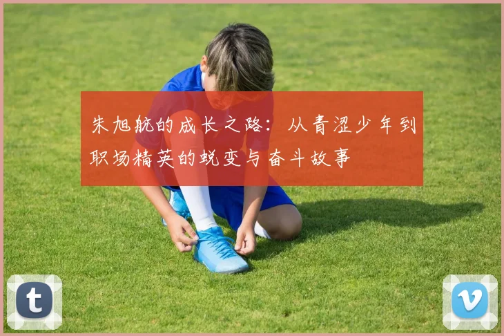 朱旭航的成长之路：从青涩少年到职场精英的蜕变与奋斗故事
