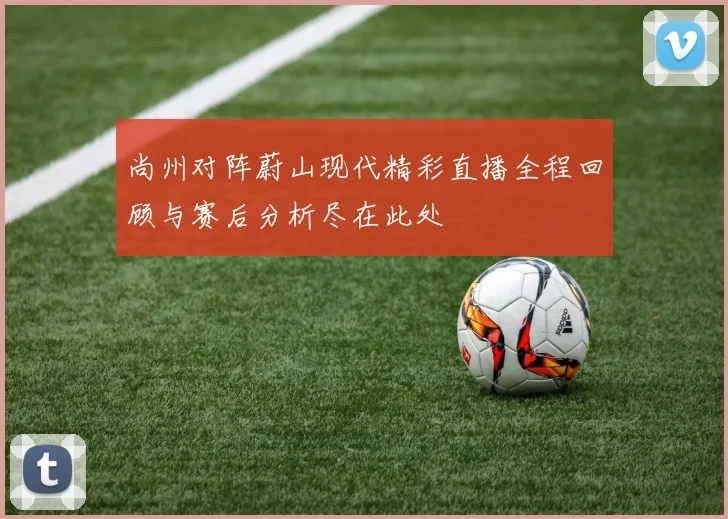 尚州对阵蔚山现代精彩直播全程回顾与赛后分析尽在此处