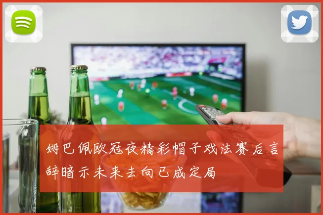 姆巴佩欧冠夜精彩帽子戏法赛后言辞暗示未来去向已成定局