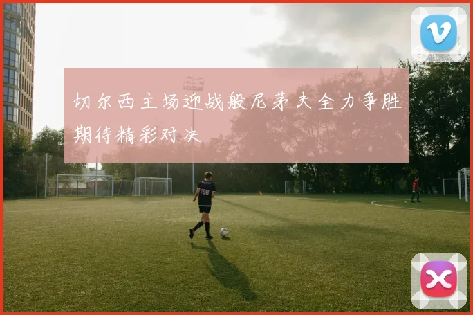 切尔西主场迎战般尼茅夫全力争胜期待精彩对决