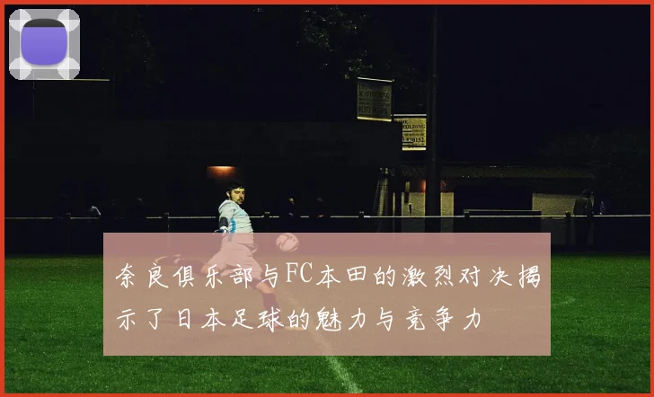 奈良俱乐部与FC本田的激烈对决揭示了日本足球的魅力与竞争力