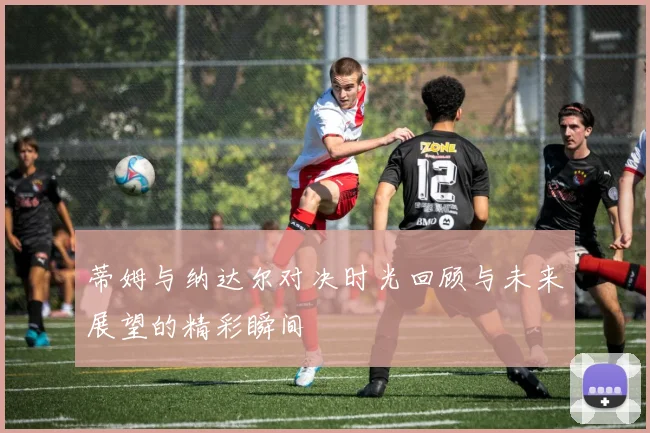 蒂姆与纳达尔对决时光回顾与未来展望的精彩瞬间