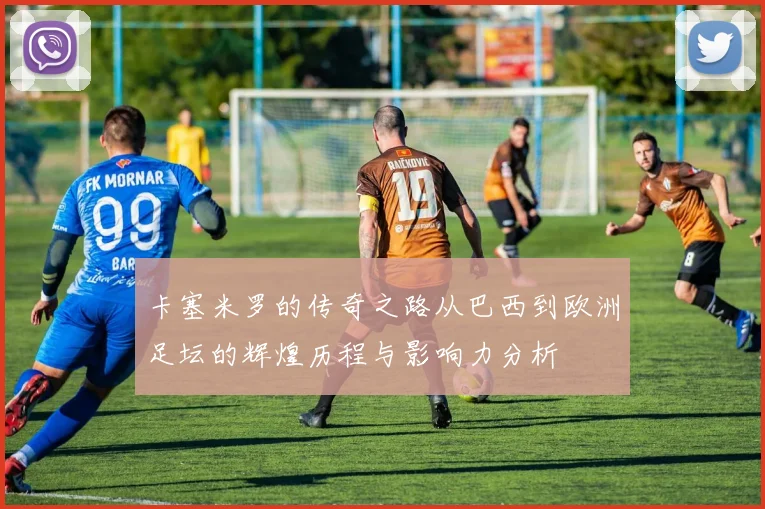 卡塞米罗的传奇之路从巴西到欧洲足坛的辉煌历程与影响力分析