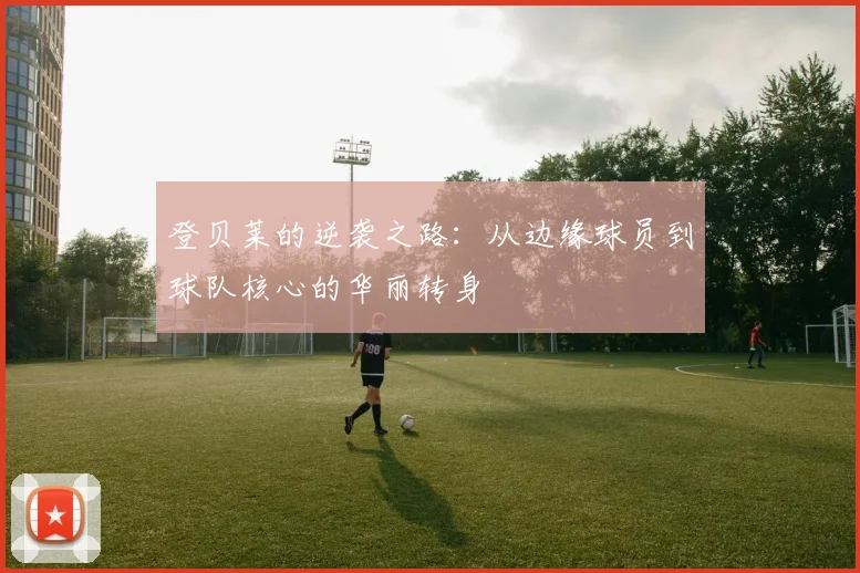 登贝莱的逆袭之路：从边缘球员到球队核心的华丽转身
