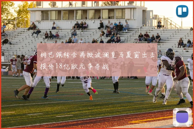 姆巴佩转会再掀波澜皇马夏窗出击报价18亿欧元争夺战