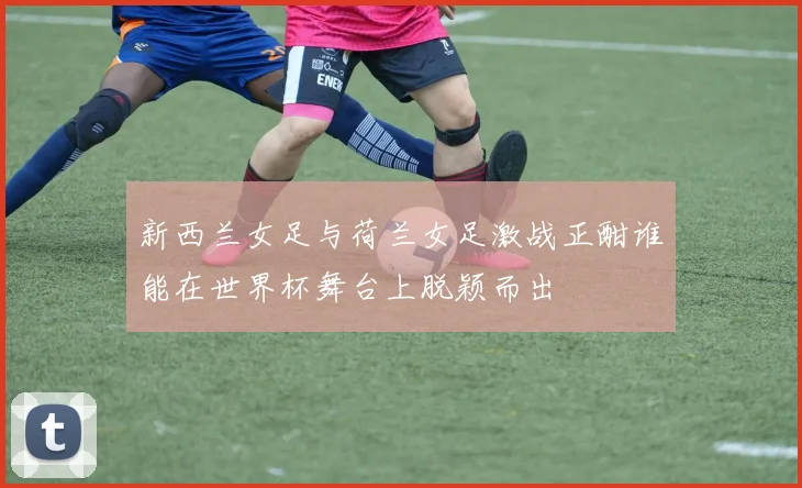 新西兰女足与荷兰女足激战正酣谁能在世界杯舞台上脱颖而出