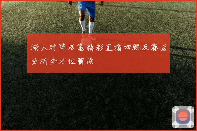 湖人对阵活塞精彩直播回顾及赛后分析全方位解读