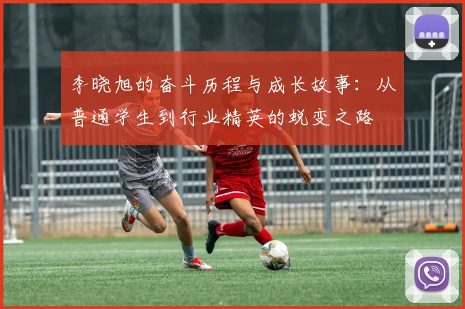 李晓旭的奋斗历程与成长故事：从普通学生到行业精英的蜕变之路