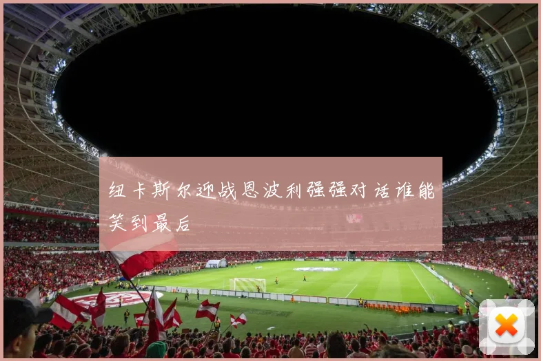 纽卡斯尔迎战恩波利强强对话谁能笑到最后
