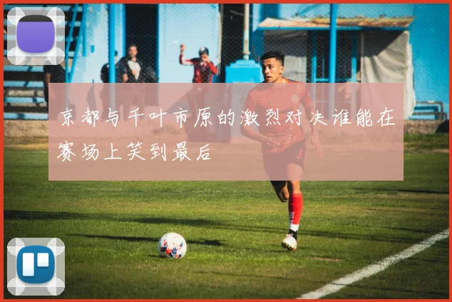 京都与千叶市原的激烈对决谁能在赛场上笑到最后