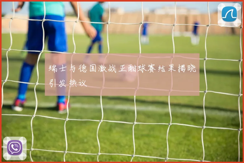 瑞士与德国激战正酣球赛结果揭晓引发热议