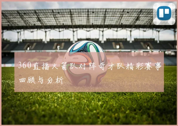 360直播火箭队对阵奇才队精彩赛事回顾与分析