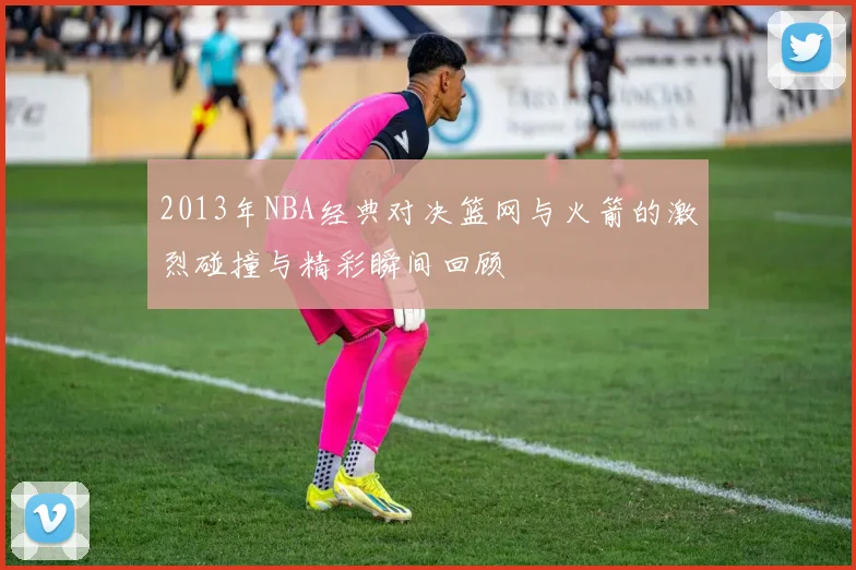 2013年NBA经典对决篮网与火箭的激烈碰撞与精彩瞬间回顾