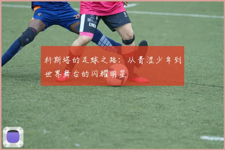 科斯塔的足球之路：从青涩少年到世界舞台的闪耀明星